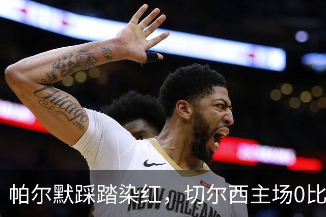 帕尔默踩踏染红，切尔西主场0比2负热刺